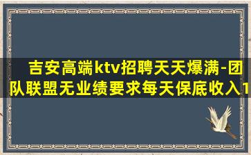 吉安高端ktv招聘天天爆满-团队联盟无业绩要求每天保底收入1