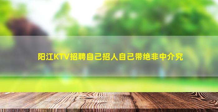 阳江KTV招聘自己招人自己带绝非中介究